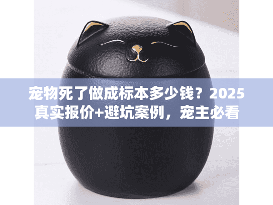 宠物死了做成标本多少钱？2025真实报价+避坑案例，宠主必看
