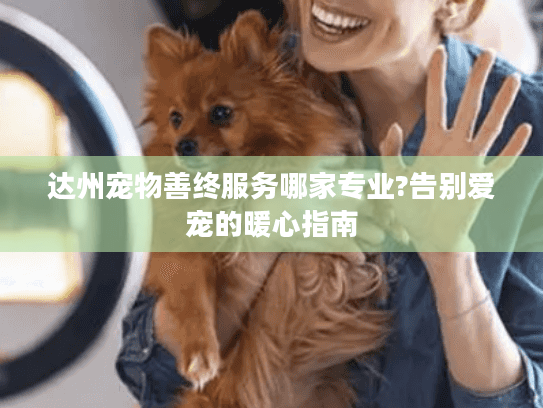 达州宠物善终服务哪家专业?告别爱宠的暖心指南 达州宠物善终服务哪家专业?告别爱宠的暖心指南