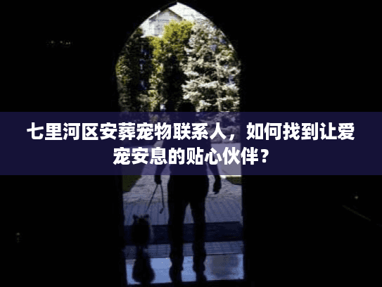 七里河区安葬宠物联系人,如何找到让爱宠安息的贴心伙伴? 七里河区安葬宠物联系人,如何找到让爱宠安息的贴心伙伴?