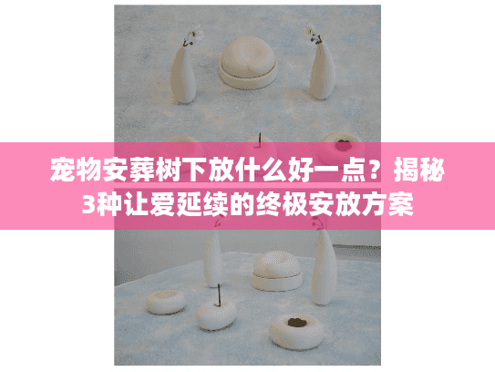 宠物安葬树下放什么好一点?揭秘3种让爱延续的终极安放方案 宠物安葬树下放什么好一点?揭秘3种让爱延续的终极安放方案