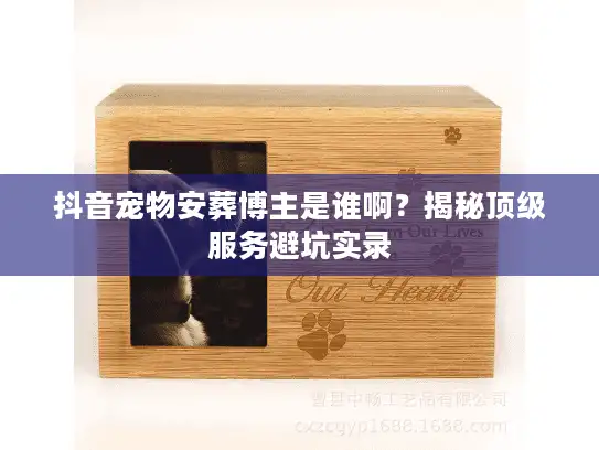 抖音宠物安葬博主是谁啊?揭秘顶级服务避坑实录 抖音宠物安葬博主是谁啊?揭秘顶级服务避坑实录
