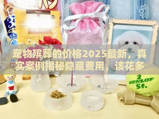 宠物殡葬的价格2025最新,真实案例揭秘隐藏费用,该花多少钱不踩坑? 宠物殡葬的价格2025最新,真实案例揭秘隐藏费用,该花多少钱不踩坑?