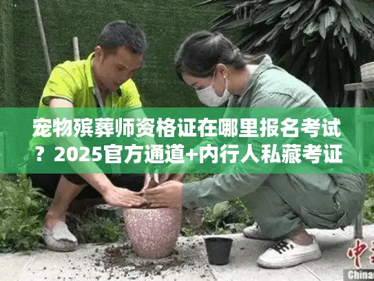 宠物殡葬师资格证在哪里报名考试？2025官方通道+内行人私藏考证攻略
