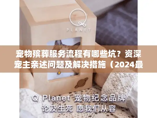 宠物殡葬服务流程有哪些坑？资深宠主亲述问题及解决措施（2024最新）