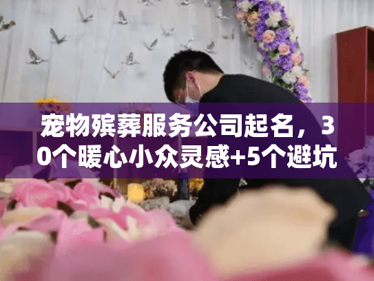 宠物殡葬服务公司起名,30个暖心小众灵感+5个避坑技巧,你用得上吗? 宠物殡葬服务公司起名,30个暖心小众灵感+5个避坑技巧,你用得上吗?