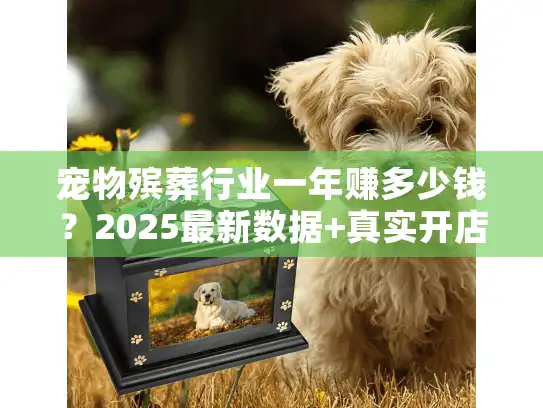 宠物殡葬行业一年赚多少钱？2025最新数据+真实开店利润案例曝光