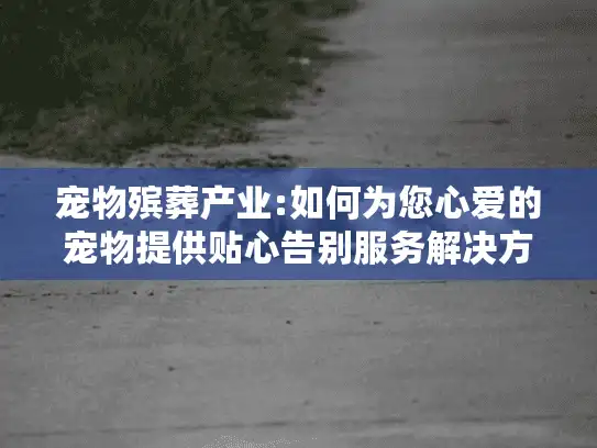宠物殡葬产业:如何为您心爱的宠物提供贴心告别服务解决方案?