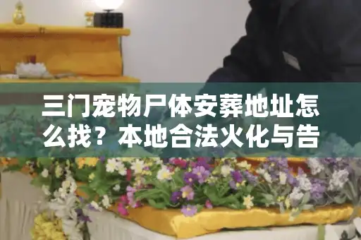 三门宠物尸体安葬地址怎么找?本地合法火化与告别服务避坑实策 三门宠物尸体安葬地址怎么找?本地合法火化与告别服务避坑实策