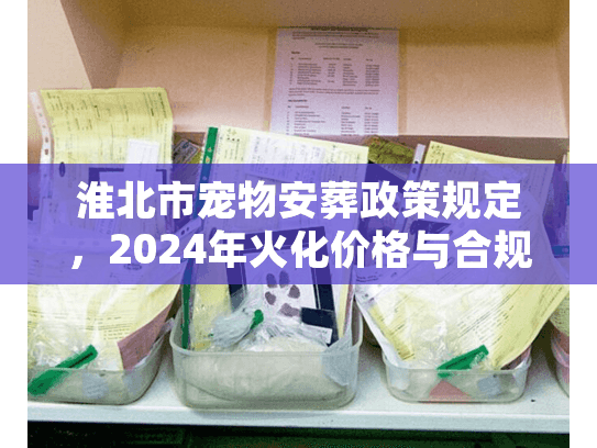 淮北市宠物安葬政策规定，2024年火化价格与合规告别全解