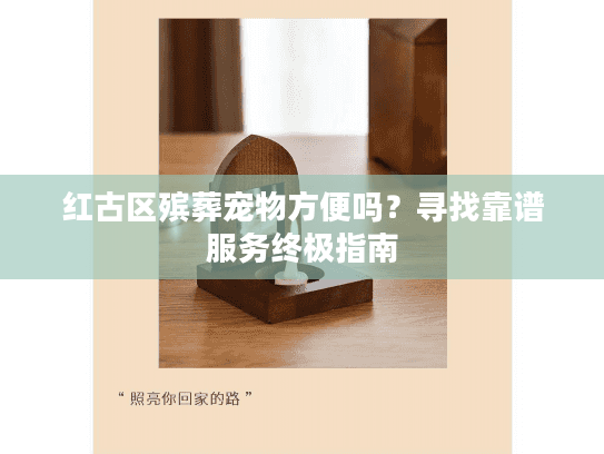 红古区殡葬宠物方便吗？寻找靠谱服务终极指南