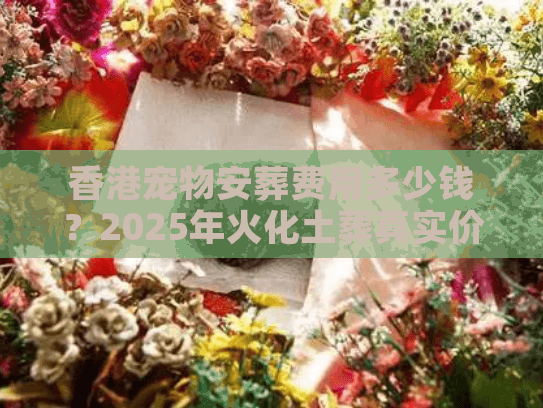香港宠物安葬费用多少钱？2025年火化土葬真实价格避坑