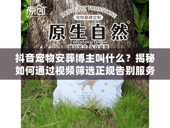 抖音宠物安葬博主叫什么？揭秘如何通过视频筛选正规告别服务