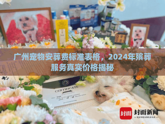 广州宠物安葬费标准表格，2024年殡葬服务真实价格揭秘