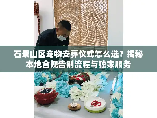 石景山区宠物安葬仪式怎么选？揭秘本地合规告别流程与独家服务