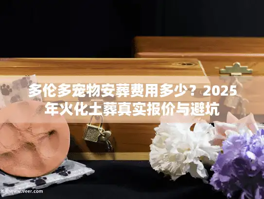 多伦多宠物安葬费用多少?2025年火化土葬真实报价与避坑 多伦多宠物安葬费用多少?2025年火化土葬真实报价与避坑