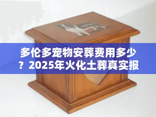 多伦多宠物安葬费用多少?2025年火化土葬真实报价与避坑 多伦多宠物安葬费用多少?2025年火化土葬真实报价与避坑
