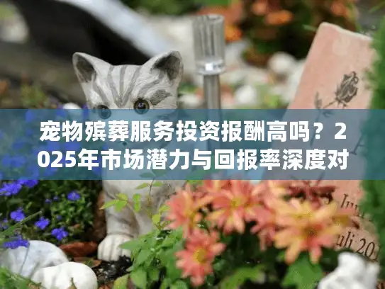 宠物殡葬服务投资报酬高吗？2025年市场潜力与回报率深度对比