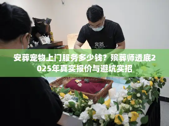 安葬宠物上门服务多少钱？殡葬师透底2025年真实报价与避坑实招
