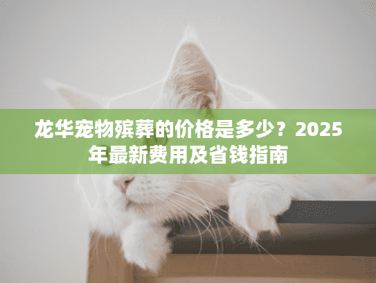龙华宠物殡葬的价格是多少？2025年最新费用及省钱指南