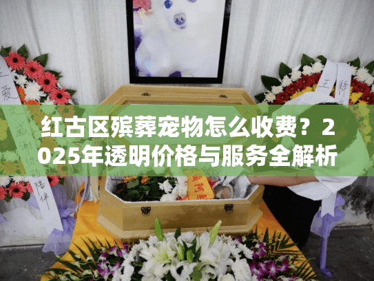 红古区殡葬宠物怎么收费？2025年透明价格与服务全解析