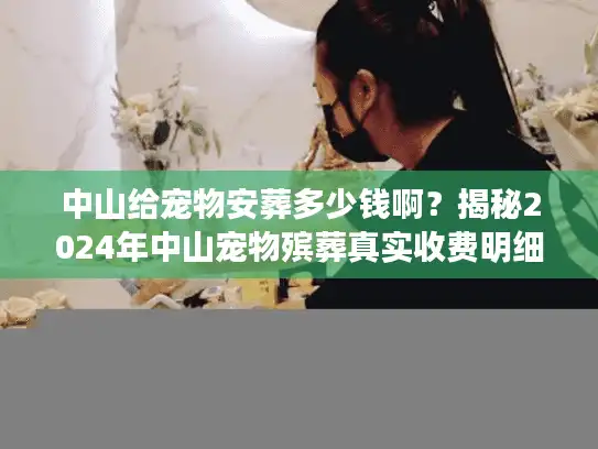 中山给宠物安葬多少钱啊?揭秘2024年中山宠物殡葬真实收费明细 中山给宠物安葬多少钱啊?揭秘2024年中山宠物殡葬真实收费明细