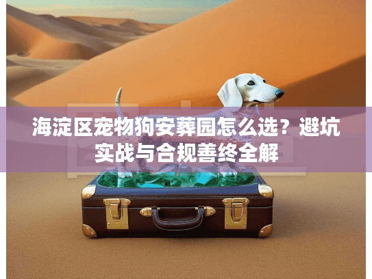 海淀区宠物狗安葬园怎么选?避坑实战与合规善终全解 海淀区宠物狗安葬园怎么选?避坑实战与合规善终全解