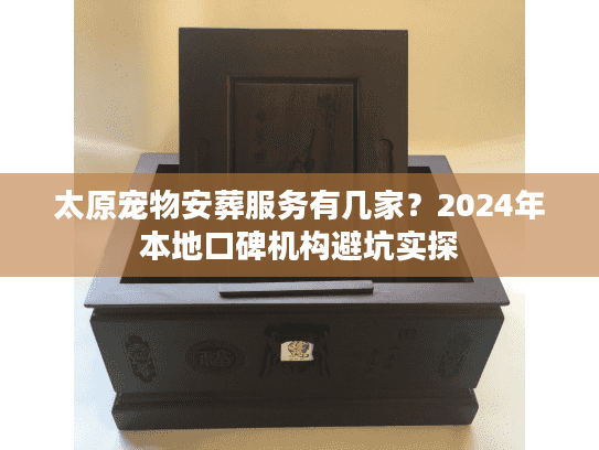 太原宠物安葬服务有几家？2024年本地口碑机构避坑实探