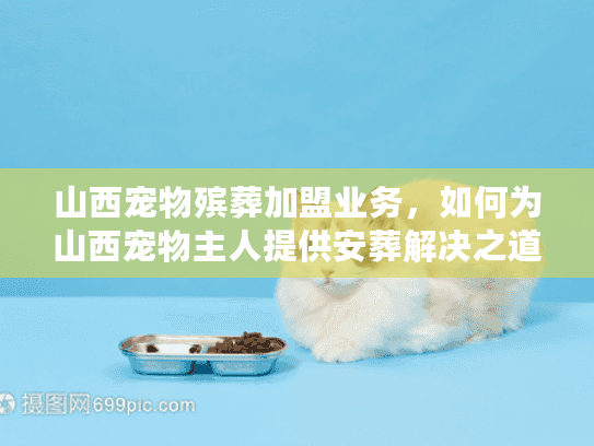 山西宠物殡葬加盟业务，如何为山西宠物主人提供安葬解决之道？