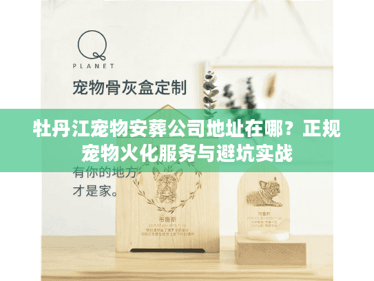 牡丹江宠物安葬公司地址在哪？正规宠物火化服务与避坑实战