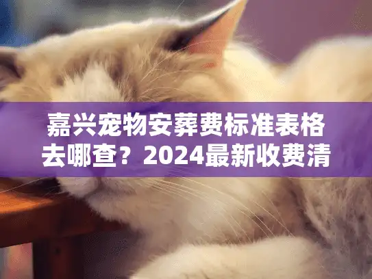 嘉兴宠物安葬费标准表格去哪查？2024最新收费清单与避坑真相