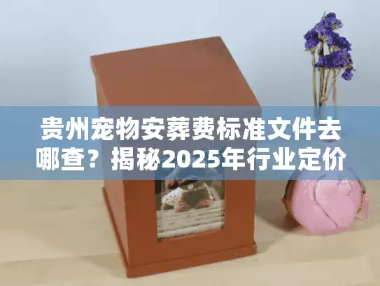 贵州宠物安葬费标准文件去哪查？揭秘2025年行业定价内幕
