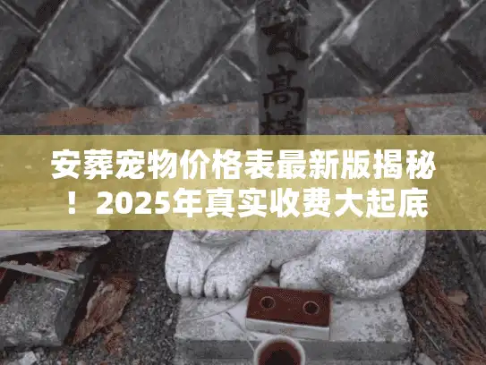 安葬宠物价格表最新版揭秘!2025年真实收费大起底 安葬宠物价格表最新版揭秘!2025年真实收费大起底