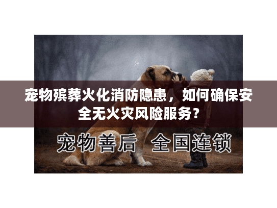 宠物殡葬火化消防隐患，如何确保安全无火灾风险服务？