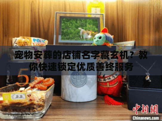 宠物安葬的店铺名字藏玄机？教你快速锁定优质善终服务