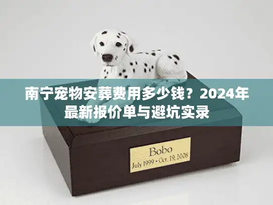 南宁宠物安葬费用多少钱?2024年最新报价单与避坑实录 南宁宠物安葬费用多少钱?2024年最新报价单与避坑实录