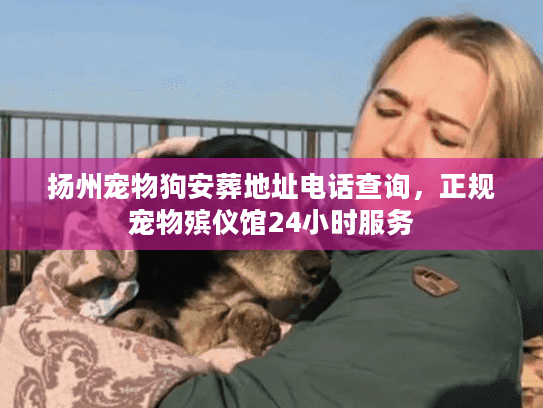 扬州宠物狗安葬地址电话查询，正规宠物殡仪馆24小时服务