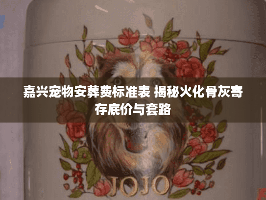 嘉兴宠物安葬费标准表 揭秘火化骨灰寄存底价与套路 嘉兴宠物安葬费标准表 揭秘火化骨灰寄存底价与套路