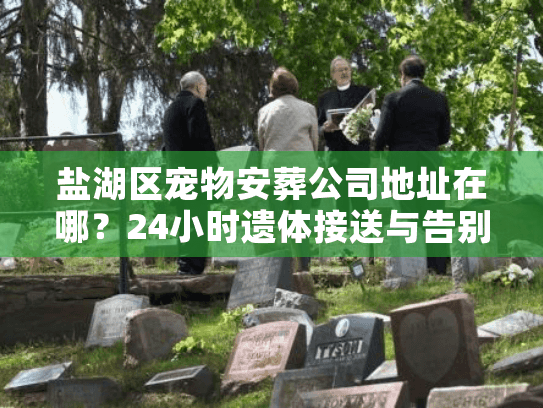 盐湖区宠物安葬公司地址在哪？24小时遗体接送与告别仪式全流程