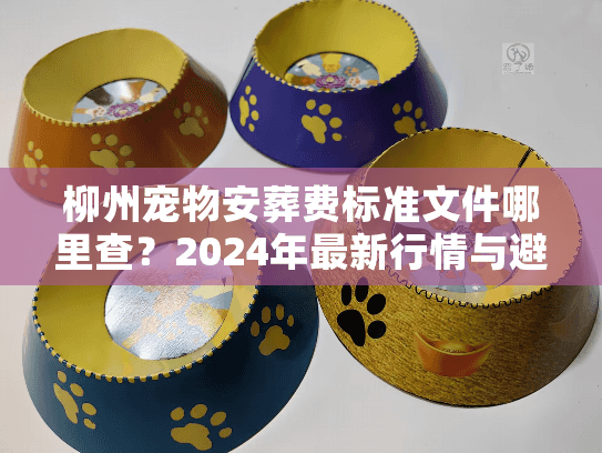 柳州宠物安葬费标准文件哪里查？2024年最新行情与避坑实录
