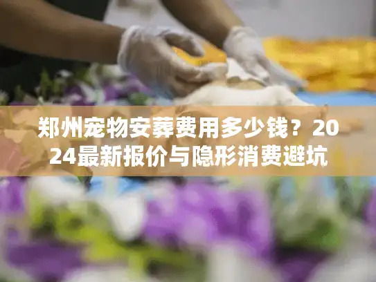郑州宠物安葬费用多少钱？2024最新报价与隐形消费避坑