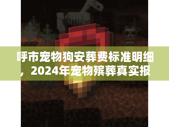 呼市宠物狗安葬费标准明细，2024年宠物殡葬真实报价全解
