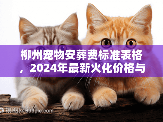 柳州宠物安葬费标准表格,2024年最新火化价格与避坑内幕 柳州宠物安葬费标准表格,2024年最新火化价格与避坑内幕