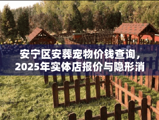 安宁区安葬宠物价钱查询，2025年实体店报价与隐形消费揭秘