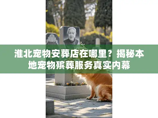 淮北宠物安葬店在哪里?揭秘本地宠物殡葬服务真实内幕 淮北宠物安葬店在哪里?揭秘本地宠物殡葬服务真实内幕