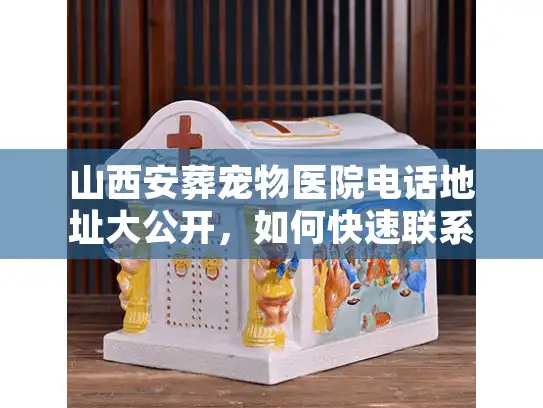山西安葬宠物医院电话地址大公开，如何快速联系正规宠物殡葬？