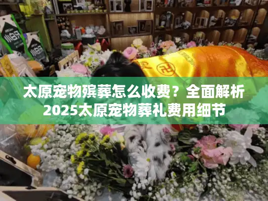 太原宠物殡葬怎么收费？全面解析2025太原宠物葬礼费用细节