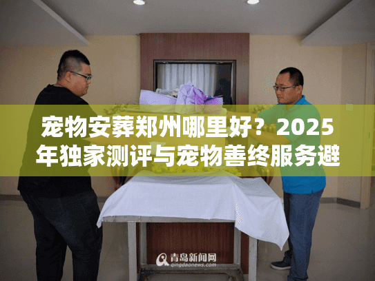 宠物安葬郑州哪里好?2025年独家测评与宠物善终服务避坑实录 宠物安葬郑州哪里好?2025年独家测评与宠物善终服务避坑实录