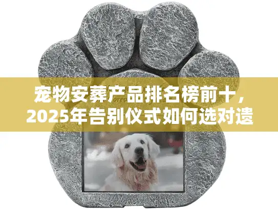 宠物安葬产品排名榜前十，2025年告别仪式如何选对遗物