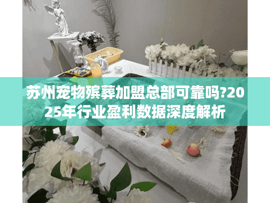 苏州宠物殡葬加盟总部可靠吗?2025年行业盈利数据深度解析