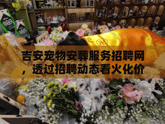 吉安宠物安葬服务招聘网，透过招聘动态看火化价格与流程